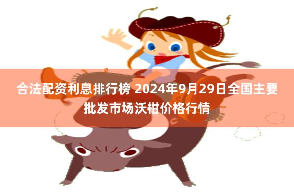 合法配资利息排行榜 2024年9月29日全国主要批发市场沃柑价格行情