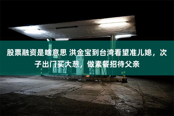 股票融资是啥意思 洪金宝到台湾看望准儿媳，次子出门买大葱，做素餐招待父亲