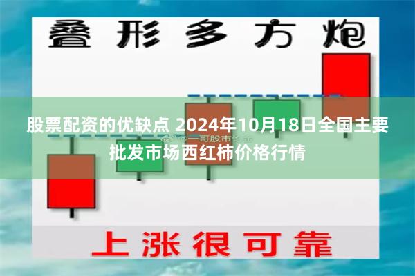 股票配资的优缺点 2024年10月18日全国主要批发市场西红柿价格行情