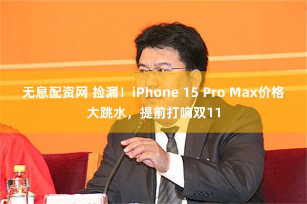 无息配资网 捡漏！iPhone 15 Pro Max价格大跳水，提前打响双11