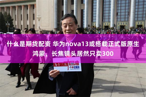 什么是期货配资 华为nova13或搭载正式版原生鸿蒙，长焦镜头居然只卖300