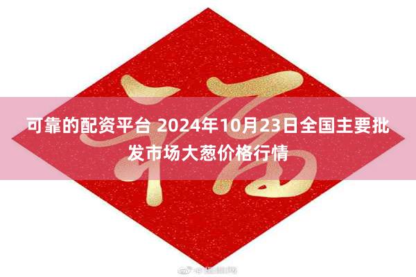 可靠的配资平台 2024年10月23日全国主要批发市场大葱价格行情