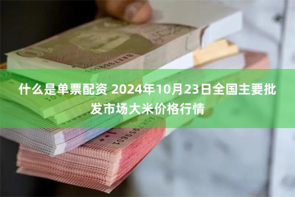 什么是单票配资 2024年10月23日全国主要批发市场大米价格行情