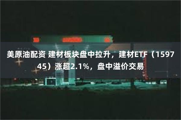 美原油配资 建材板块盘中拉升，建材ETF（159745）涨超2.1%，盘中溢价交易