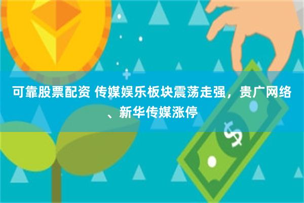 可靠股票配资 传媒娱乐板块震荡走强，贵广网络、新华传媒涨停