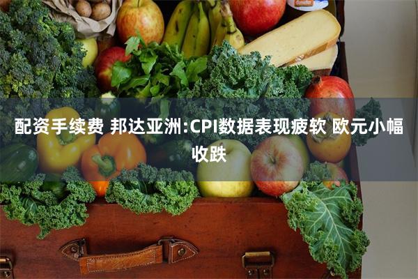 配资手续费 邦达亚洲:CPI数据表现疲软 欧元小幅收跌