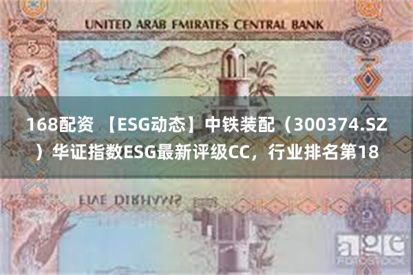 168配资 【ESG动态】中铁装配（300374.SZ）华证指数ESG最新评级CC，行业排名第18