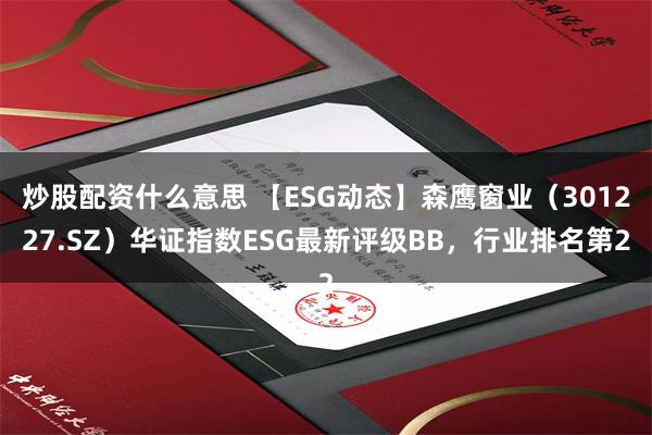 炒股配资什么意思 【ESG动态】森鹰窗业（301227.SZ）华证指数ESG最新评级BB，行业排名第2