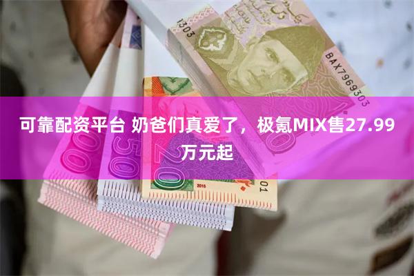 可靠配资平台 奶爸们真爱了，极氪MIX售27.99万元起