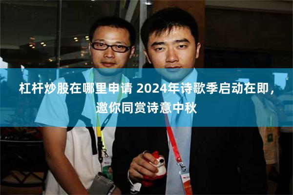 杠杆炒股在哪里申请 2024年诗歌季启动在即，邀你同赏诗意中秋