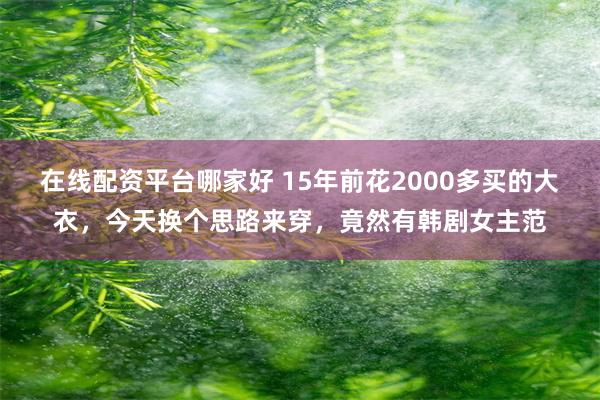 在线配资平台哪家好 15年前花2000多买的大衣，今天换个思路来穿，竟然有韩剧女主范