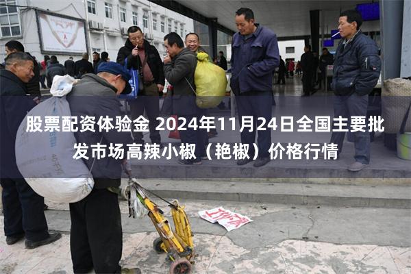 股票配资体验金 2024年11月24日全国主要批发市场高辣小椒（艳椒）价格行情