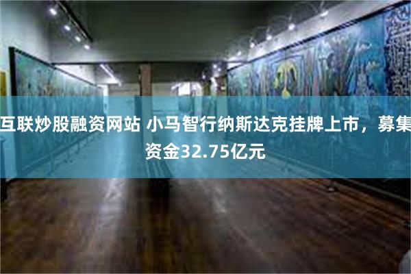 互联炒股融资网站 小马智行纳斯达克挂牌上市，募集资金32.75亿元