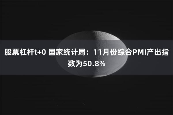 股票杠杆t+0 国家统计局：11月份综合PMI产出指数为50.8%