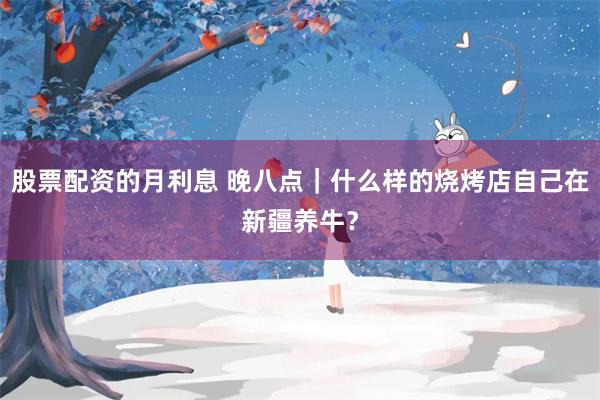 股票配资的月利息 晚八点｜什么样的烧烤店自己在新疆养牛？