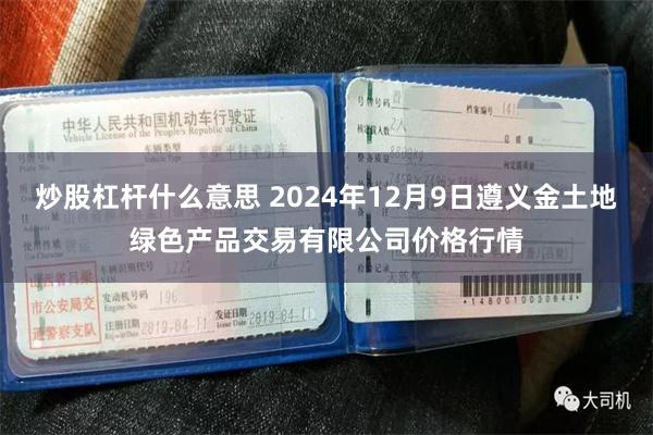 炒股杠杆什么意思 2024年12月9日遵义金土地绿色产品交易有限公司价格行情