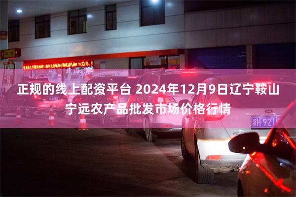 正规的线上配资平台 2024年12月9日辽宁鞍山宁远农产品批发市场价格行情