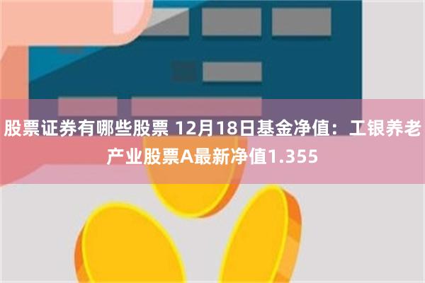 股票证券有哪些股票 12月18日基金净值：工银养老产业股票A最新净值1.355