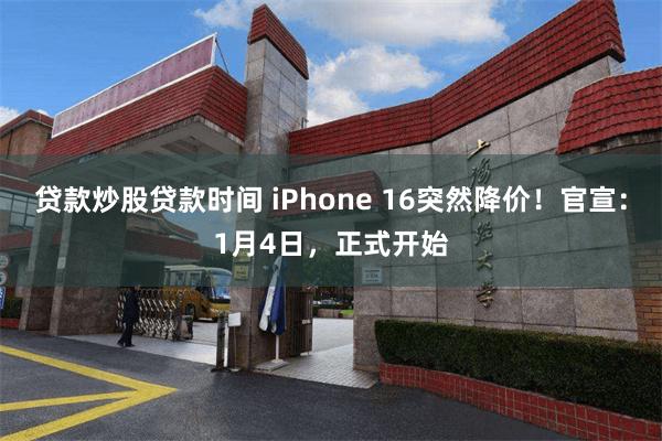 贷款炒股贷款时间 iPhone 16突然降价！官宣：1月4日，正式开始