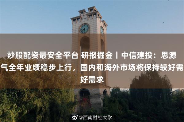 炒股配资最安全平台 研报掘金丨中信建投：思源电气全年业绩稳步上行，国内和海外市场将保持较好需求