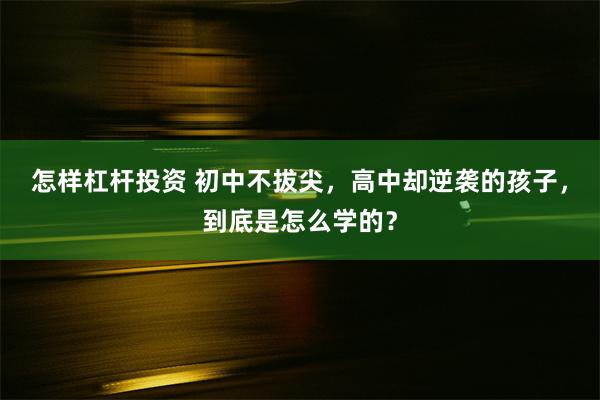 怎样杠杆投资 初中不拔尖，高中却逆袭的孩子，到底是怎么学的？