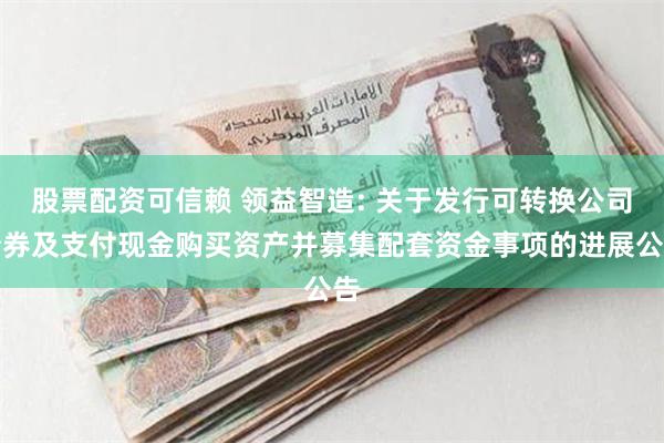 股票配资可信赖 领益智造: 关于发行可转换公司债券及支付现金购买资产并募集配套资金事项的进展公告