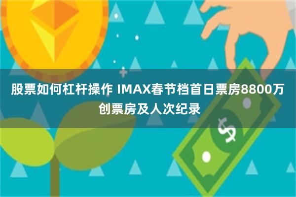 股票如何杠杆操作 IMAX春节档首日票房8800万 创票房及人次纪录