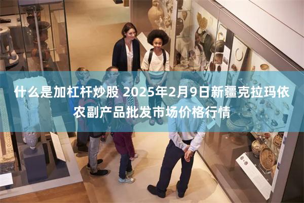 什么是加杠杆炒股 2025年2月9日新疆克拉玛依农副产品批发市场价格行情