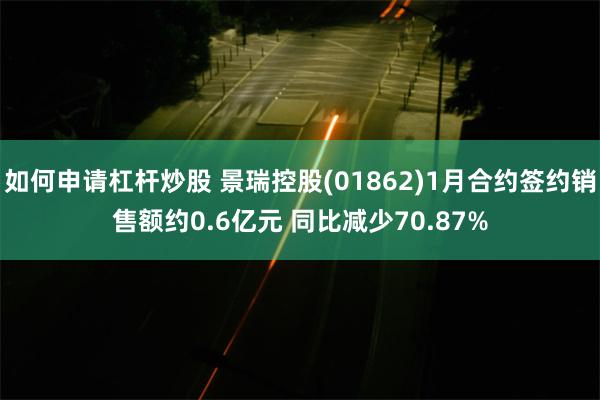 如何申请杠杆炒股 景瑞控股(01862)1月合约签约销售额约0.6亿元 同比减少70.87%