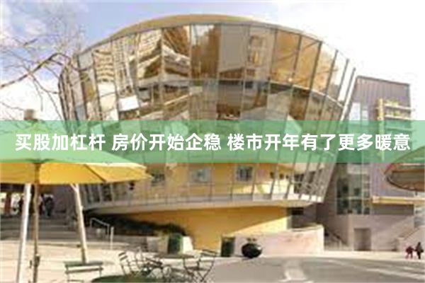 买股加杠杆 房价开始企稳 楼市开年有了更多暖意