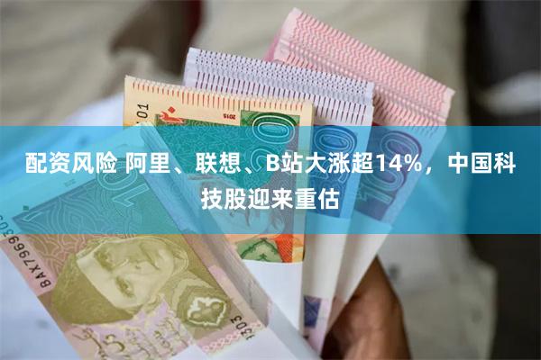 配资风险 阿里、联想、B站大涨超14%，中国科技股迎来重估