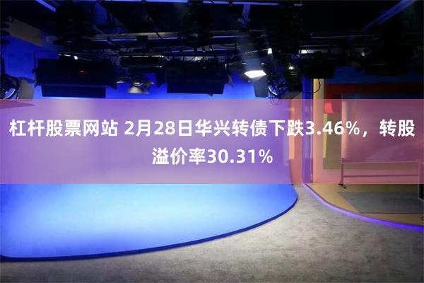 杠杆股票网站 2月28日华兴转债下跌3.46%，转股溢价率30.31%