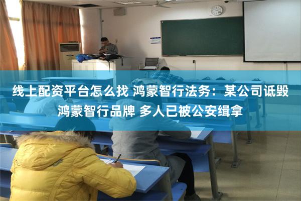 线上配资平台怎么找 鸿蒙智行法务：某公司诋毁鸿蒙智行品牌 多人已被公安缉拿