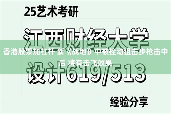 香港股票加杠杆 新《战地》中被栓动狙击步枪击中后 将有击飞效果