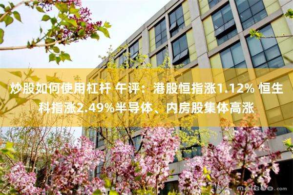 炒股如何使用杠杆 午评：港股恒指涨1.12% 恒生科指涨2.49%半导体、内房股集体高涨